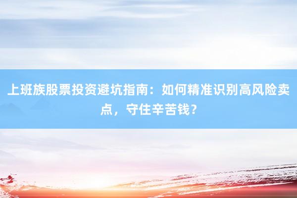 上班族股票投资避坑指南：如何精准识别高风险卖点，守住辛苦钱？