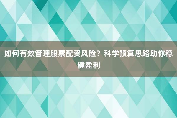 如何有效管理股票配资风险？科学预算思路助你稳健盈利