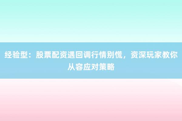 经验型：股票配资遇回调行情别慌，资深玩家教你从容应对策略