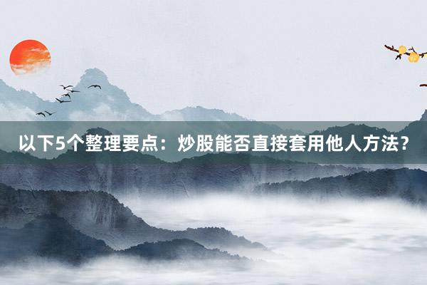 以下5个整理要点：炒股能否直接套用他人方法？