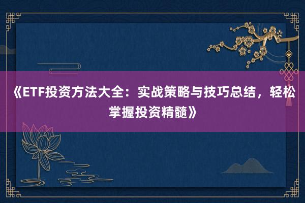 《ETF投资方法大全：实战策略与技巧总结，轻松掌握投资精髓》