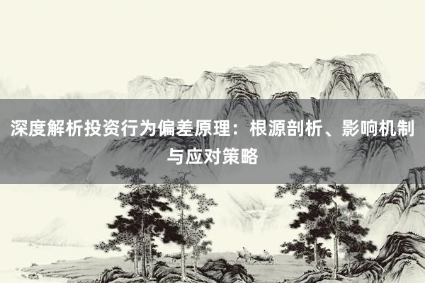 深度解析投资行为偏差原理：根源剖析、影响机制与应对策略
