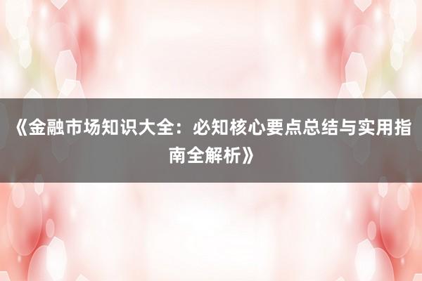 《金融市场知识大全：必知核心要点总结与实用指南全解析》