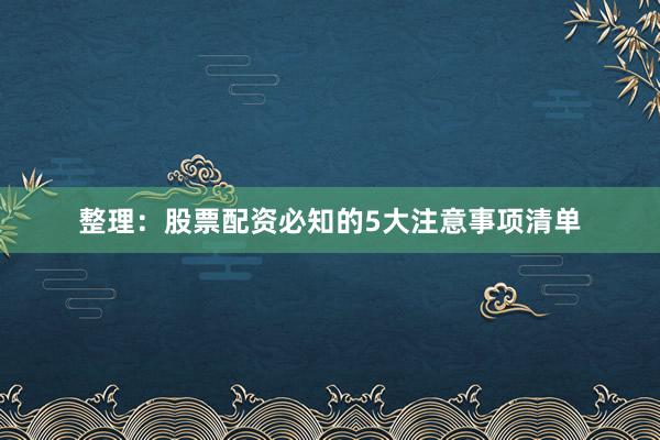整理：股票配资必知的5大注意事项清单