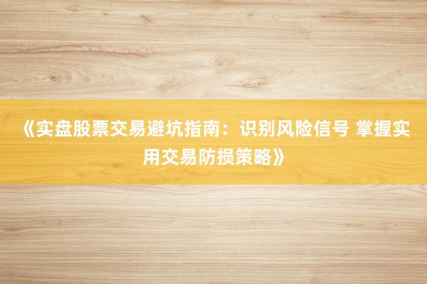 《实盘股票交易避坑指南：识别风险信号 掌握实用交易防损策略》