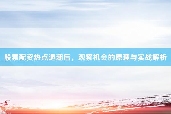 股票配资热点退潮后，观察机会的原理与实战解析