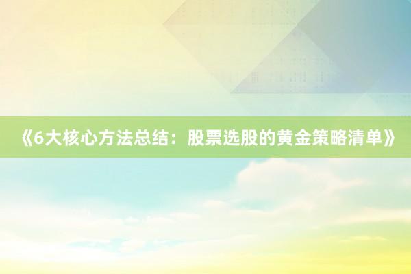 《6大核心方法总结:股票选股的黄金策略清单》