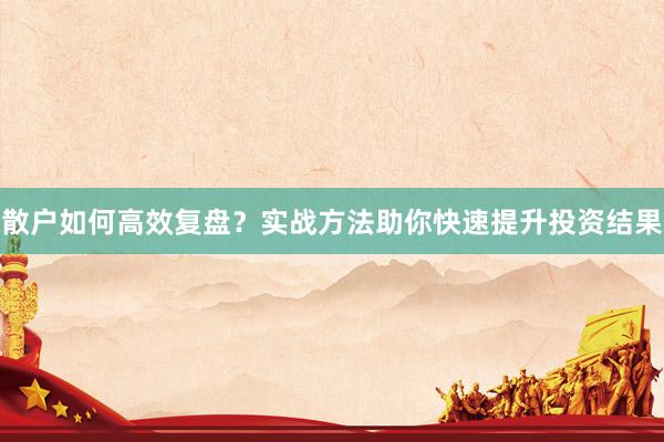 散户如何高效复盘？实战方法助你快速提升投资结果