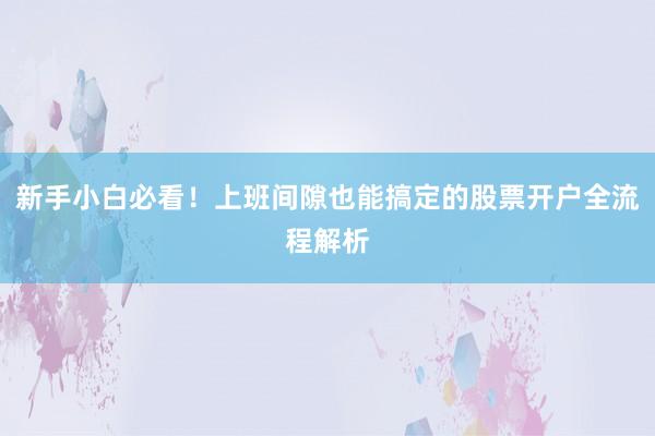 新手小白必看！上班间隙也能搞定的股票开户全流程解析