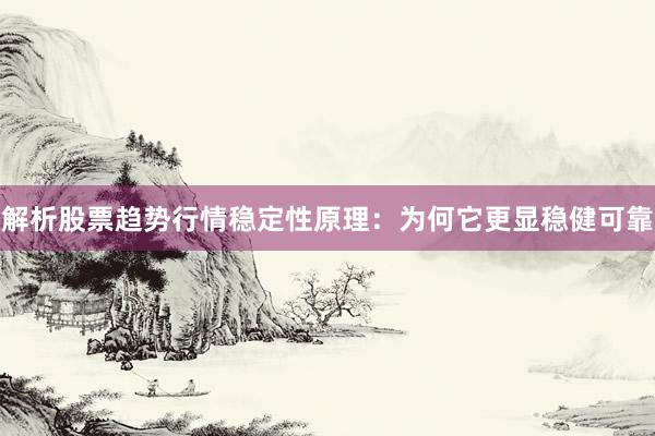 解析股票趋势行情稳定性原理：为何它更显稳健可靠