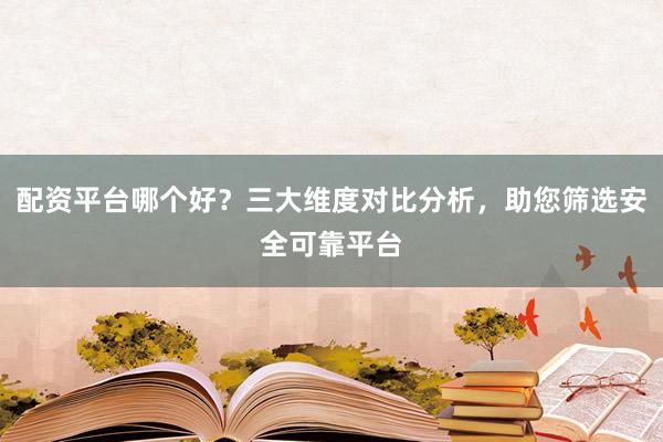 配资平台哪个好？三大维度对比分析，助您筛选安全可靠平台