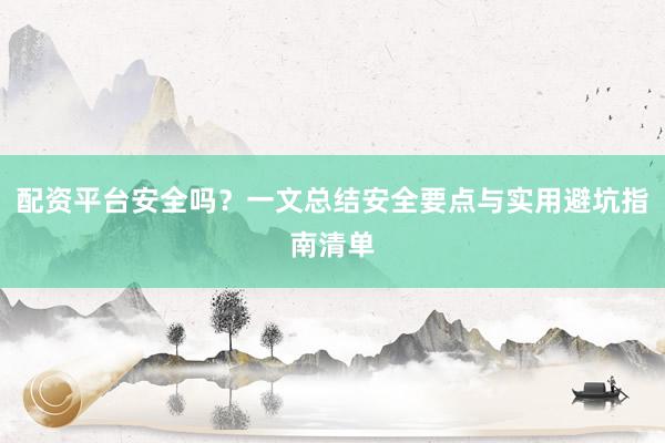 配资平台安全吗？一文总结安全要点与实用避坑指南清单