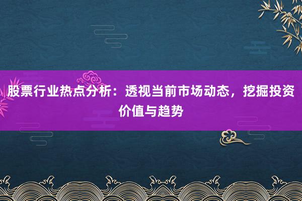 股票行业热点分析：透视当前市场动态，挖掘投资价值与趋势