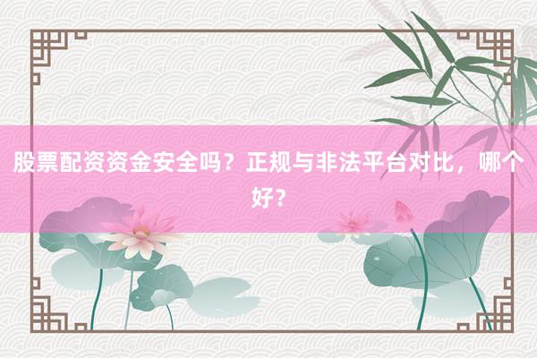 股票配资资金安全吗？正规与非法平台对比，哪个好？