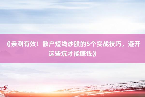 《亲测有效！散户短线炒股的5个实战技巧，避开这些坑才能赚钱》