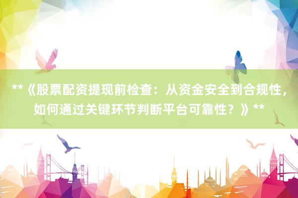 **《股票配资提现前检查：从资金安全到合规性，如何通过关键环节判断平台可靠性？》**