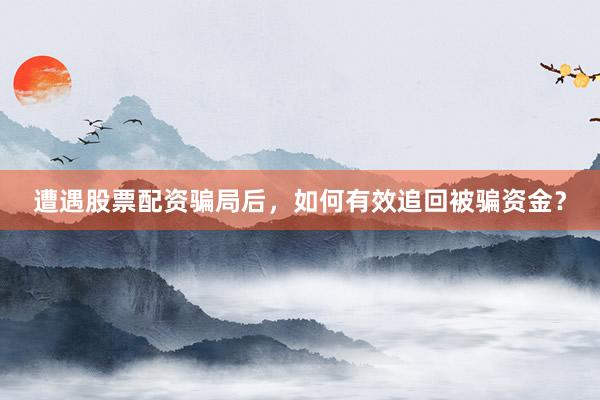 遭遇股票配资骗局后，如何有效追回被骗资金？