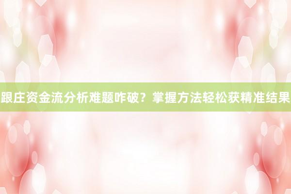 跟庄资金流分析难题咋破？掌握方法轻松获精准结果