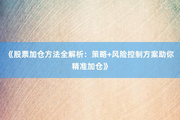 《股票加仓方法全解析：策略+风险控制方案助你精准加仓》