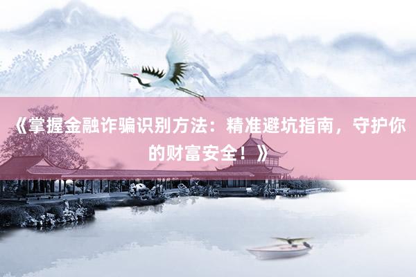 《掌握金融诈骗识别方法：精准避坑指南，守护你的财富安全！》