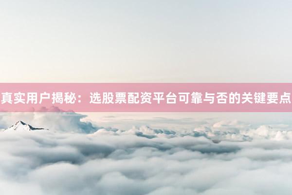 真实用户揭秘：选股票配资平台可靠与否的关键要点