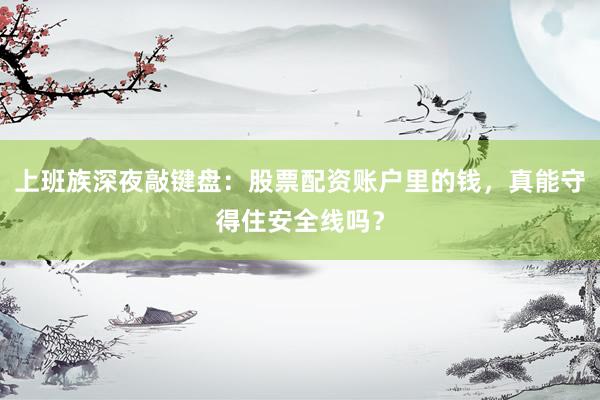 上班族深夜敲键盘：股票配资账户里的钱，真能守得住安全线吗？