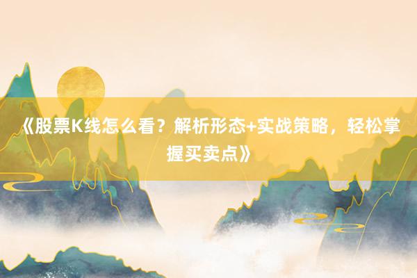 《股票K线怎么看？解析形态+实战策略，轻松掌握买卖点》