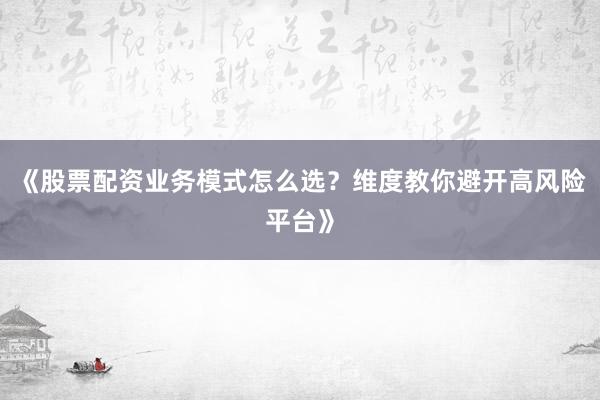 《股票配资业务模式怎么选？维度教你避开高风险平台》
