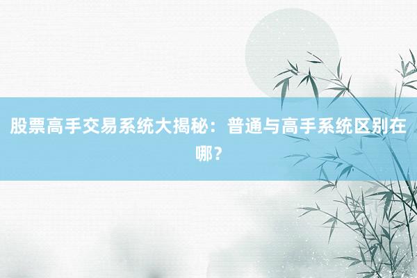 股票高手交易系统大揭秘：普通与高手系统区别在哪？