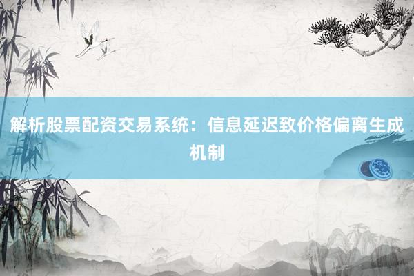 解析股票配资交易系统：信息延迟致价格偏离生成机制