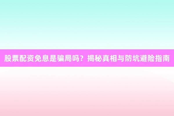 股票配资免息是骗局吗？揭秘真相与防坑避险指南