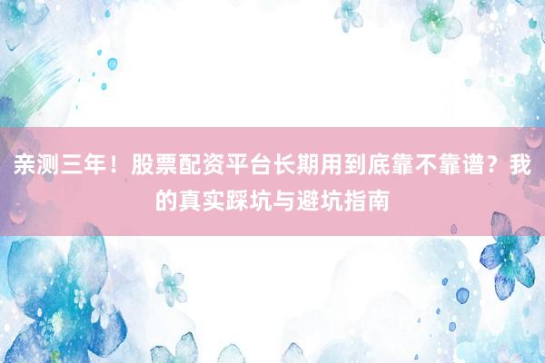 亲测三年！股票配资平台长期用到底靠不靠谱？我的真实踩坑与避坑指南