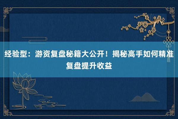 经验型：游资复盘秘籍大公开！揭秘高手如何精准复盘提升收益