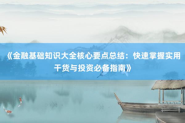 《金融基础知识大全核心要点总结：快速掌握实用干货与投资必备指南》