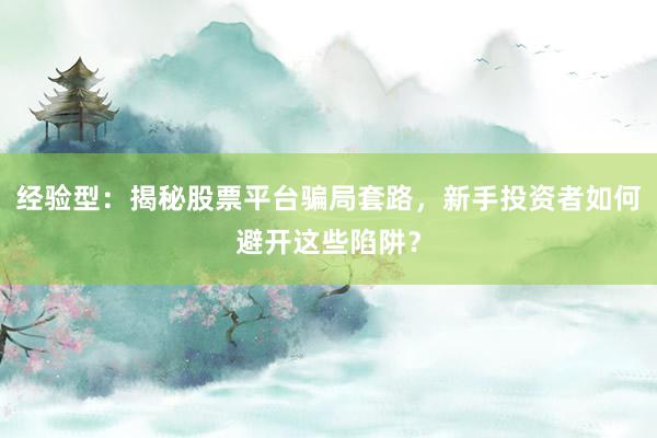 经验型：揭秘股票平台骗局套路，新手投资者如何避开这些陷阱？