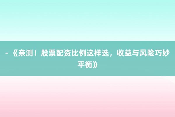 - 《亲测！股票配资比例这样选，收益与风险巧妙平衡》