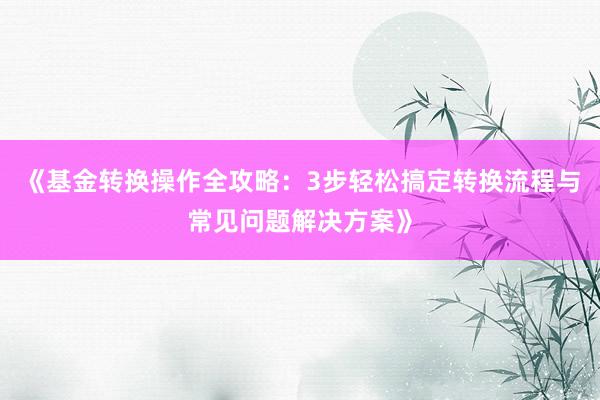 《基金转换操作全攻略：3步轻松搞定转换流程与常见问题解决方案》