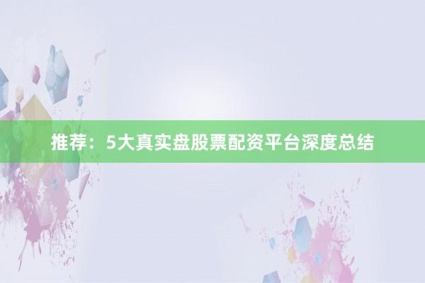 推荐:5大真实盘股票配资平台深度总结