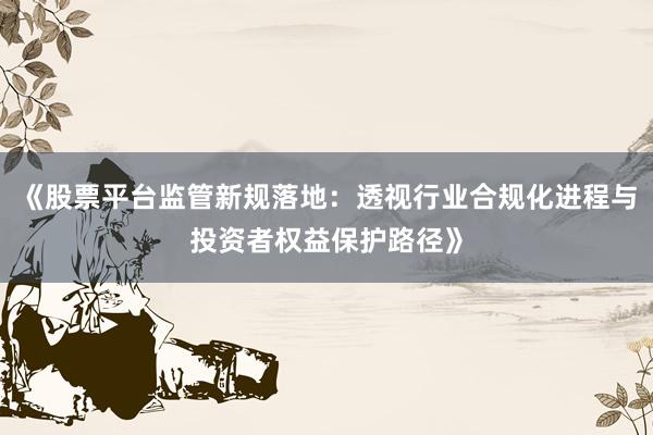 《股票平台监管新规落地:透视行业合规化进程与投资者权益保护路径》