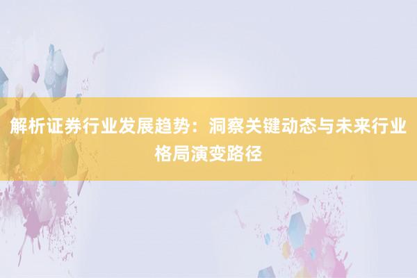 解析证券行业发展趋势：洞察关键动态与未来行业格局演变路径