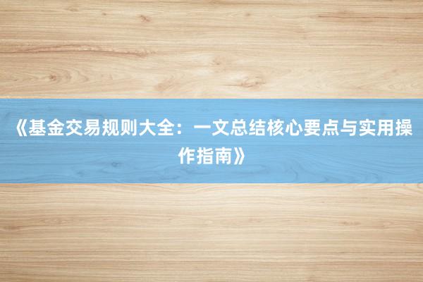 《基金交易规则大全：一文总结核心要点与实用操作指南》
