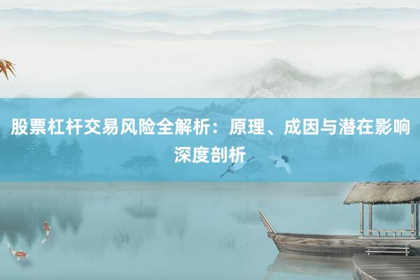 股票杠杆交易风险全解析：原理、成因与潜在影响深度剖析