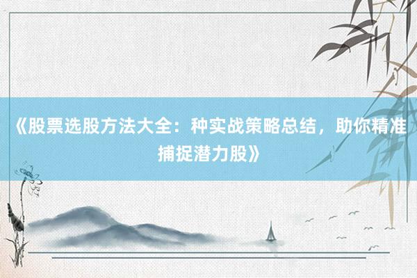 《股票选股方法大全:种实战策略总结,助你精准捕捉潜力股》